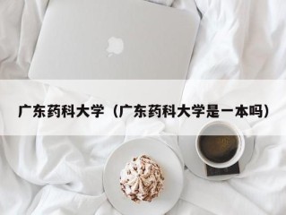 广东药科大学（广东药科大学是一本吗）