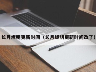 长月烬明更新时间（长月烬明更新时间改了）