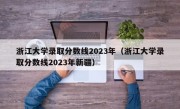 浙江大学录取分数线2023年（浙江大学录取分数线2023年新疆）