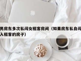 男房东多次私闯女租客房间（如果房东私自闯入租客的房子）