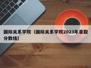 国际关系学院（国际关系学院2023年录取分数线）