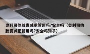 奥利司他胶囊减肥管用吗?安全吗（奥利司他胶囊减肥管用吗?安全吗知乎）