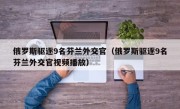 俄罗斯驱逐9名芬兰外交官（俄罗斯驱逐9名芬兰外交官视频播放）