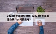 2023大专录取分数线（2023大专录取分数线什么时候公布）