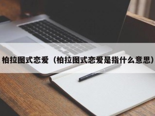 柏拉图式恋爱（柏拉图式恋爱是指什么意思）