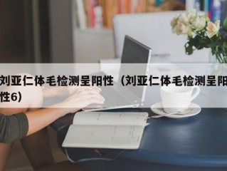 刘亚仁体毛检测呈阳性（刘亚仁体毛检测呈阳性6）