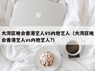 大湾区晚会香港艺人VS内地艺人（大湾区晚会香港艺人vs内地艺人?）