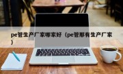 pe管生产厂家哪家好（pe管那有生产厂家）