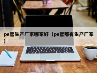 pe管生产厂家哪家好（pe管那有生产厂家）