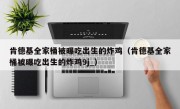 肯德基全家桶被曝吃出生的炸鸡（肯德基全家桶被曝吃出生的炸鸡9j_）