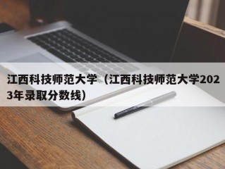 江西科技师范大学（江西科技师范大学2023年录取分数线）