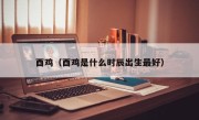 酉鸡（酉鸡是什么时辰出生最好）