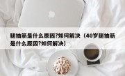 腿抽筋是什么原因?如何解决（40岁腿抽筋是什么原因?如何解决）