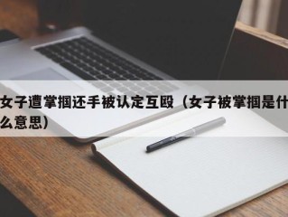 女子遭掌掴还手被认定互殴（女子被掌掴是什么意思）