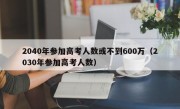 2040年参加高考人数或不到600万（2030年参加高考人数）