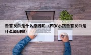 舌苔发白是什么原因呢（四岁小孩舌苔发白是什么原因呢）