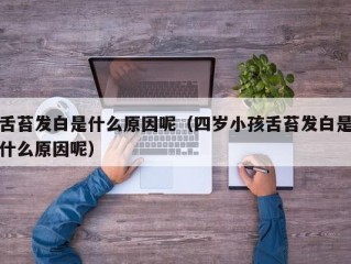 舌苔发白是什么原因呢（四岁小孩舌苔发白是什么原因呢）