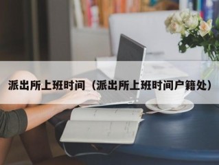 派出所上班时间（派出所上班时间户籍处）