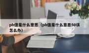 ph值是什么意思（ph值是什么意思50该怎么办）