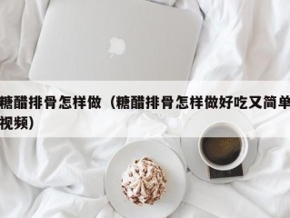 糖醋排骨怎样做（糖醋排骨怎样做好吃又简单视频）