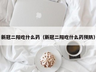 新冠二阳吃什么药（新冠二阳吃什么药预防）