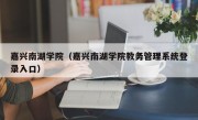 嘉兴南湖学院（嘉兴南湖学院教务管理系统登录入口）