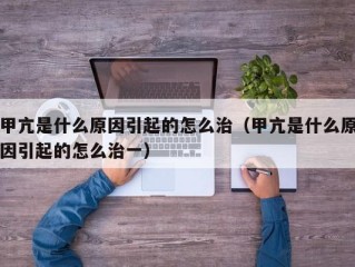 甲亢是什么原因引起的怎么治（甲亢是什么原因引起的怎么治一）