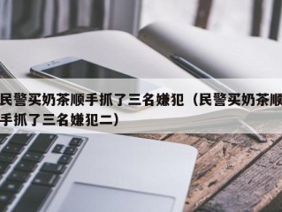 民警买奶茶顺手抓了三名嫌犯（民警买奶茶顺手抓了三名嫌犯二）