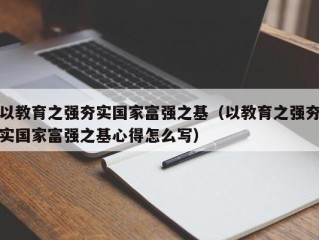 以教育之强夯实国家富强之基（以教育之强夯实国家富强之基心得怎么写）