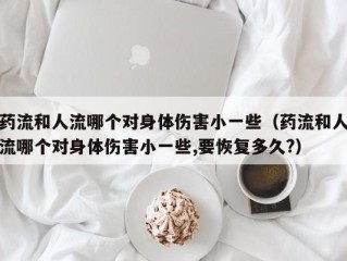 药流和人流哪个对身体伤害小一些（药流和人流哪个对身体伤害小一些,要恢复多久?）