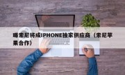 曝索尼将成IPHONE独家供应商（索尼苹果合作）