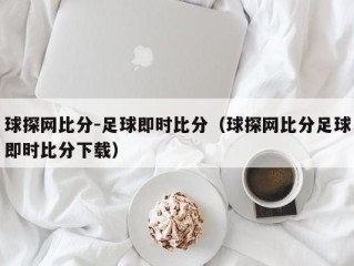 球探网比分-足球即时比分（球探网比分足球即时比分下载）