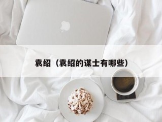 袁绍（袁绍的谋士有哪些）