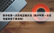 新手机第一次充电正确方法（新手机第一次充电是用完了再充吗）