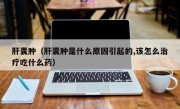 肝囊肿（肝囊肿是什么原因引起的,该怎么治疗吃什么药）