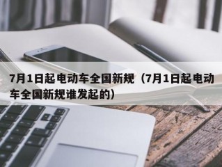 7月1日起电动车全国新规（7月1日起电动车全国新规谁发起的）