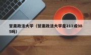 甘肃政法大学（甘肃政法大学是211或985吗）