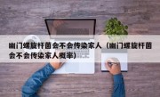 幽门螺旋杆菌会不会传染家人（幽门螺旋杆菌会不会传染家人概率）