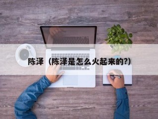 陈泽（陈泽是怎么火起来的?）