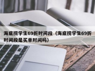 海底捞学生69折时间段（海底捞学生69折时间段是买单时间吗）