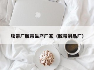 胶带厂胶带生产厂家（胶带制品厂）