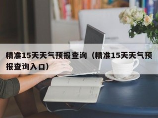 精准15天天气预报查询（精准15天天气预报查询入口）