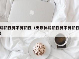 弱阳性算不算阳性（支原体弱阳性算不算阳性）