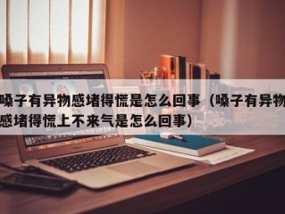 嗓子有异物感堵得慌是怎么回事（嗓子有异物感堵得慌上不来气是怎么回事）