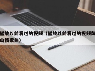 播放以前看过的视频（播放以前看过的视频黄山情歌曲）