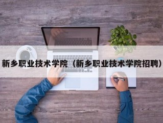 新乡职业技术学院（新乡职业技术学院招聘）