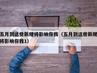 五月到这些新规将影响你我（五月到这些新规将影响你我1）