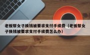 老板帮女子换钱被要求支付手续费（老板帮女子换钱被要求支付手续费怎么办）