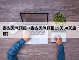 泰安天气预报（泰安天气预报15天30天旅游）