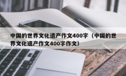 中国的世界文化遗产作文400字（中国的世界文化遗产作文400字作文）